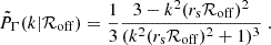Mathematical equation: $$ \begin{aligned} \tilde{P}_{\Gamma }(k|\mathcal{R} _{\rm off}) = \frac{1}{3} \frac{3-k^2(r_{\rm s}\mathcal{R} _{\rm off})^2}{(k^2(r_{\rm s}\mathcal{R} _{\rm off})^2+1)^3}~. \end{aligned} $$