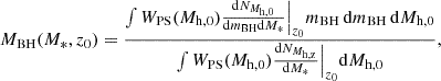Mathematical equation: $$ \begin{aligned} M_{\rm BH}(M_{*},z_0) = \frac{\int W_{\rm PS}(M_{\rm h,0}) \frac{\mathrm{d}N_{M_{\rm h,0}}}{\mathrm{d}m_{\rm BH}\mathrm{d}M_*} \Big |_{z_0} m_{\rm BH}\,\mathrm{d}m_{\rm BH}\,\mathrm{d}M_{\rm h,0}}{\int W_{\rm PS}(M_{\rm h,0}) \frac{\mathrm{d}N_{M_{\rm h,z}}}{\mathrm{d}M_*} \Big |_{z_0} \mathrm{d}M_{\rm h,0}}, \end{aligned} $$