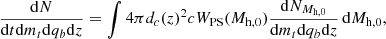 Mathematical equation: $$ \begin{aligned} \frac{\mathrm{d}N}{\mathrm{d}t \mathrm{d}m_t \mathrm{d}q_b \mathrm{d}z} = \int 4 \pi d_c(z)^2 c W_{\rm PS}(M_{\rm h,0})\frac{\mathrm{d}N_{M_{\rm h,0}}}{\mathrm{d}m_t\mathrm{d}q_b \mathrm{d}z}\,\mathrm{d}M_{\rm h,0}, \end{aligned} $$