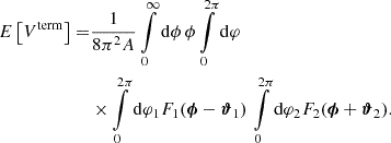 Mathematical equation: $$ \begin{aligned} E\left[ V^\mathrm{term} \right] =&\frac{1}{8 \pi ^2 A} \int \limits _0^\infty \mathrm{d} \phi \, \phi \int \limits _0^{2\pi } \mathrm{d} \varphi \nonumber \\&\times \int \limits _0^{2\pi } \mathrm{d} \varphi _1 F_1(\boldsymbol{\phi } - \boldsymbol{\vartheta }_1) \, \int \limits _0^{2\pi } \mathrm{d} \varphi _2 F_2(\boldsymbol{\phi } + \boldsymbol{\vartheta }_2) . \end{aligned} $$