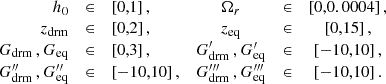 Mathematical equation: $$ \begin{aligned} \nonumber \begin{array}{rclcrcl} h_0&\in&\left[0,1\right],&\Omega _r&\in&\left[0,0.0004\right],\\ z_{\rm drm}&\in&\left[0,2\right],&z_{\rm eq}&\in&\left[0,15\right],\\ G_{\rm drm}\,\mathrm{,}\,G_{\rm eq}&\in&\left[0,3\right],&G^\prime _{\rm drm}\,\mathrm{,}\,G^\prime _{\rm eq}&\in&\left[-10,10\right],\\ G^{\prime \prime }_{\rm drm}\,\mathrm{,}\,G^{\prime \prime }_{\rm eq}&\in&\left[-10,10\right],&G^{\prime \prime \prime }_{\rm drm}\,\mathrm{,}\,G^{\prime \prime \prime }_{\rm eq}&\in&\left[-10,10\right]. \end{array} \end{aligned} $$
