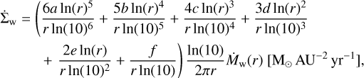 Mathematical equation: \begin{aligned} \dot{\Sigma}_{\text{w}} &= \left( \frac{6 a \ln (r)^5}{r \ln(10)^6} + \frac{5 b \ln (r)^4}{r \ln(10)^5} + \frac{4 c \ln (r)^3}{r \ln(10)^4} + \frac{3 d \ln (r)^2}{r \ln(10)^3} \right. \\ &\quad \enspace + \left. \frac{2 e \ln (r)}{r \ln(10)^2} + \frac{f}{r \ln(10)} \right) \frac{\ln(10)}{2 \pi r} \dot{M}_{\text{w}}(r) \ [\text{M}_{\odot} \, \text{AU}^{-2} \, \text{yr}^{-1}], \nonumber \end{aligned}