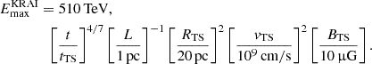 Mathematical equation: $$ \begin{aligned} E_\mathrm{max} ^\mathrm{KRAI}&= 510\,\mathrm{TeV} ,\nonumber \\&\;\;\left[\frac{t}{t_\mathrm{TS} }\right]^{4/7} \left[\frac{L}{1\,\mathrm{pc} }\right]^{-1} \left[\frac{R_\mathrm{TS} }{20\,\mathrm{pc} }\right]^2 \left[\frac{v_\mathrm{TS} }{10^9\,\mathrm{cm/s} }\right]^{2} \left[\frac{B_\mathrm{TS} }{10\,\upmu \mathrm{G} }\right]. \end{aligned} $$