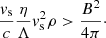Mathematical equation: $$ \begin{aligned} \frac{v_\mathrm{s} }{c} \frac{\eta }{\Lambda } v_\mathrm{s} ^2 \rho > \frac{B^2}{4\pi }\cdot \end{aligned} $$