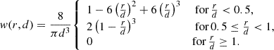 Mathematical equation: $$ \begin{aligned} { w}(r, d) = \frac{8}{\pi d^3} {\left\{ \begin{array}{ll} 1 - 6\left(\frac{r}{d}\right)^2 + 6\left(\frac{r}{d}\right)^3 \qquad&\text{ for} \, \frac{r}{d} < 0.5, \\ 2 \left( 1 - \frac{r}{d}\right)^3 \qquad&\text{ for} \, 0.5 \le \frac{r}{d} < 1, \\ 0 \qquad&\mathrm{for} \, \frac{r}{d} \ge 1. \end{array}\right.} \end{aligned} $$