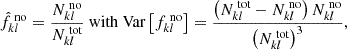 $$ \begin{aligned} \hat{f}^\text{no}_{kl} = \frac{N^\text{no}_{kl}}{N^\text{tot}_{kl}} \text{ with} \text{ Var}\left[ f^\text{no}_{kl} \right]=\frac{\left(N^\text{tot}_{kl}-N^\text{no}_{kl} \right) N^\text{no}_{kl}}{\left( N^\text{tot}_{kl} \right)^3}, \end{aligned} $$