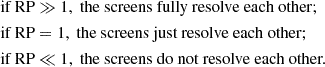 Mathematical equation: $$ \begin{aligned} \begin{aligned} \text{ if} \text{ RP}&\gg 1, \text{ the} \text{ screens} \text{ fully} \text{ resolve} \text{ each} \text{ other;}\\ \text{ if} \text{ RP}&= 1, \text{ the} \text{ screens} \text{ just} \text{ resolve} \text{ each} \text{ other;} \\ \text{ if} \text{ RP}&\ll 1, \text{ the} \text{ screens} \text{ do} \text{ not} \text{ resolve} \text{ each} \text{ other.} \end{aligned} \end{aligned} $$