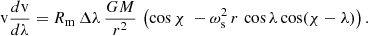 Mathematical equation: $$ \begin{aligned} \mathrm{v} \frac{d\mathrm{v}}{d\lambda } = R_{\rm m}\,\Delta \lambda \, \frac{GM}{r^2}\,\left(\cos \chi \ - \omega _{\rm s}^2\,r\, \cos \lambda \cos (\chi - \lambda )\right). \end{aligned} $$