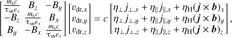 Mathematical equation: $\left[ {\matrix{ {{{{m_{\rm{s}}}c} \over {{{\rm{\tau }}_{{\rm{sn}}}}{e_s}}}} & {{B_z}} & { - {B_y}} \cr { - {B_z}} & {{{{m_{\rm{s}}}c} \over {{{\rm{\tau }}_{{\rm{sn}}}}{e_s}}}} & {{B_x}} \cr {{B_y}} & { - {B_x}} & {{{{m_{\rm{s}}}c} \over {{{\rm{\tau }}_{{\rm{sn}}}}{e_s}}}} \cr } } \right]\left[ {\matrix{ {{\upsilon _{{\rm{dr}},x}}} \cr {{\upsilon _{{\rm{dr}},y}}} \cr {{\upsilon _{{\rm{dr}},z}}} \cr } } \right] = c\left[ {\matrix{ {{\eta _ \bot }{j_{ \bot ,x}} + {\eta _\parallel }{j_{\parallel ,x}} + {\eta _{\rm{H}}}{{\left( {j + b} \right)}_x}} \cr {{\eta _ \bot }{j_{ \bot ,y}} + {\eta _\parallel }{j_{\parallel ,y}} + {\eta _{\rm{H}}}{{\left( {j + b} \right)}_y}} \cr {{\eta _ \bot }{j_{ \bot ,z}} + {\eta _\parallel }{j_{\parallel ,z}} + {\eta _{\rm{H}}}{{\left( {j + b} \right)}_z}} \cr } } \right],$