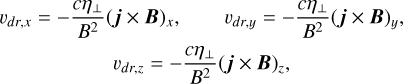 Mathematical equation: $\eqalign{ & {\upsilon _{dr,x}} = - {{C{\eta _ \bot }} \over {{B^2}}}{\left( {j + B} \right)_x},\;\;\;\;\;\;\;\;\;{\upsilon _{dr,y}} = - {{C{\eta _ \bot }} \over {{B^2}}}{\left( {j + B} \right)_y}, \cr & \;\;\;\;\;\;\;\;\;\;\;\;\;\;\;\;\;\;\;\;\;{\upsilon _{dr,z}} = - {{C{\eta _ \bot }} \over {{B^2}}}{\left( {j + B} \right)_z}, \cr} $