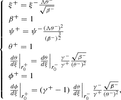 Mathematical equation: $$ \begin{aligned} {\left\{ \begin{array}{ll} \xi ^+ = \xi ^- \frac{\Lambda \theta ^-}{\sqrt{\beta ^-} } \\ \beta ^+ = 1 \\ \psi ^+= \psi ^- \frac{(\Lambda \theta ^-)^2}{(\beta ^-)^{\frac{3}{2}} } \\ \theta ^+ = 1 \\ \left. \frac{d \theta }{d \xi } \right|_{r_0^+} = \left. \frac{d \theta }{d \xi } \right|_{r_0^-} \frac{\gamma ^-}{\gamma ^+} \frac{ \sqrt{ \beta ^- }}{(\theta ^-)^2} \\ \phi ^+ = 1 \\ \left. \frac{d \phi }{d \xi } \right|_{r_0^+} = (\gamma ^+ -1) \left. \frac{d \theta }{d \xi } \right|_{r_0^-} \frac{\gamma ^-}{\gamma ^+} \frac{\sqrt{ \beta ^-}}{(\theta ^-)^2}, \end{array}\right.} \end{aligned} $$