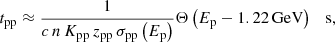 Mathematical equation: $$ \begin{aligned} t_{\rm pp} \approx \frac{1}{c\,n\,K_{\rm pp}\,z_{\rm pp}\,\sigma _{\rm pp}\left(E_{\rm p}\right)}\Theta \left(E_{\rm p} - 1.22\,\mathrm{GeV}\right) \quad \mathrm{s}, \end{aligned} $$