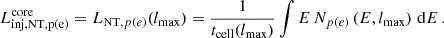 Mathematical equation: $$ \begin{aligned} L_{\mathrm{inj, NT,p(e)}}^\mathrm{core} = L_{\mathrm{NT},p(e)}(l_\mathrm{max} ) = \frac{1}{t_{\rm cell}(l_\mathrm{max} )} \int E\,N_{p(e)}\left(E,l_\mathrm{max} \right)\,\mathrm{d}E \,. \end{aligned} $$