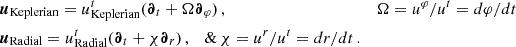 Mathematical equation: $$ \begin{aligned} \begin{aligned}&\boldsymbol{u}_\text{Keplerian}=u^t_\text{Keplerian}(\boldsymbol{\partial }_t+\Omega \boldsymbol{\partial }_\varphi )\,,\quad&\Omega =u^\varphi /u^t=d\varphi /dt\\&\boldsymbol{u}_\text{Radial}=u^t_\text{Radial}(\boldsymbol{\partial }_t+\chi \boldsymbol{\partial }_r)\,,\quad \&\,\chi =u^r/u^t=dr/dt\,. \end{aligned} \end{aligned} $$