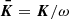Mathematical equation: $ \boldsymbol{\bar{K}}=\boldsymbol{K}/\omega $