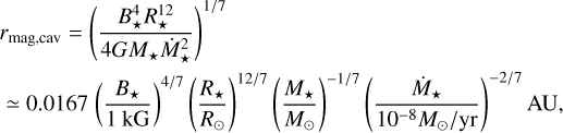 Mathematical equation: $\[\begin{aligned}& r_{\text {mag,cav }}=\left(\frac{B_{\star}^4 R_{\star}^{12}}{4 G M_{\star} \dot{M}_{\star}^2}\right)^{1 / 7} \\& \simeq 0.0167\left(\frac{B_{\star}}{1 ~\mathrm{kG}}\right)^{4 / 7}\left(\frac{R_{\star}}{R_{\odot}}\right)^{12 / 7}\left(\frac{M_{\star}}{M_{\odot}}\right)^{-1 / 7}\left(\frac{\dot{M}_{\star}}{10^{-8} M_{\odot} / \mathrm{yr}}\right)^{-2 / 7} \mathrm{AU},\end{aligned}\]$