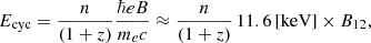 Mathematical equation: $$ \begin{aligned} E_{\mathrm{cyc}} = \frac{n}{(1+z)} \frac{\hbar e B}{m_e c} \approx \frac{n}{(1 + z)} \, 11.6 \, \mathrm{[keV]} \times B_{12}, \end{aligned} $$