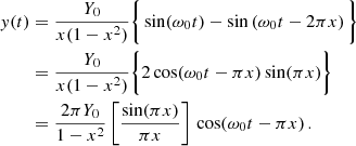 Mathematical equation: $$ \begin{aligned} \begin{aligned} y(t)&= \frac{Y_0}{x(1-x^2)} \bigg \{\sin (\omega _0t) - \sin \left(\omega _0 t- 2\pi x\right)\bigg \} \\&= \frac{Y_0}{x(1-x^2)} \bigg \{2\cos (\omega _0t-\pi x) \sin (\pi x)\bigg \} \\&= \frac{2\pi Y_0}{1-x^2}\, \bigg [\frac{\sin (\pi x)}{\pi x}\bigg ] \,\cos (\omega _0t-\pi x)\,. \end{aligned} \end{aligned} $$