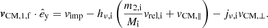 Mathematical equation: $$ \begin{aligned} \boldsymbol{v}_\mathrm{CM,1,f} \cdot \hat{e}_\mathrm{y} = v_\mathrm{imp} - h_{\nu ,\mathrm{i} } \left(\frac{m_{\mathrm{2,i} }}{M_{\mathrm{i} }}v_\mathrm{rel,i} + v_{\mathrm{CM} ,\parallel } \right) - j_{\nu ,\mathrm{i} } v_{\mathrm{CM} ,\perp }. \end{aligned} $$