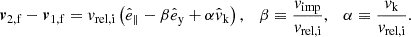 Mathematical equation: $$ \begin{aligned} \boldsymbol{v}_\mathrm{2,f} -\boldsymbol{v}_\mathrm{1,f} = v_\mathrm{rel,i} \left(\hat{e}_\parallel -\beta \hat{e}_\mathrm{y} +\alpha \hat{v}_\mathrm{k} \right),\quad \beta \equiv \frac{v_\mathrm{imp} }{v_\mathrm{rel,i} },\quad \alpha \equiv \frac{v_\mathrm{k} }{v_\mathrm{rel,i} }. \end{aligned} $$