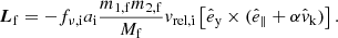Mathematical equation: $$ \begin{aligned} \boldsymbol{L}_{\mathrm{f} } = -f_{\nu ,\mathrm{i} } a_{\mathrm{i} } \frac{m_{\mathrm{1,f} } m_{\mathrm{2,f} }}{M_{\mathrm{f} }}v_\mathrm{rel,i} \left[\hat{e}_\mathrm{y} \times (\hat{e}_\parallel +\alpha \hat{v}_\mathrm{k} )\right]. \end{aligned} $$