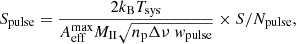 Mathematical equation: $$ \begin{aligned} S_{\rm pulse}&= \frac{2k_{\rm B}T_{\text{sys}}}{A_{\text{eff}}^{\text{max}} M_{\rm II} \sqrt{n_{\rm p} \Delta \nu \; { w}_{\text{pulse}}}} \times S/N_{\rm pulse}, \end{aligned} $$