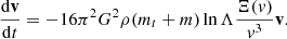 Mathematical equation: $$ \begin{aligned} \frac{\mathrm{d}\mathbf v }{\mathrm{d}t}=-16\pi ^2G^2\rho (m_t+m)\ln \Lambda \frac{\Xi (v)}{v^3}\mathbf v . \end{aligned} $$