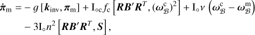 Mathematical equation: $\eqalign{ & {{\dot \pi }_m} = - g\left[ {{k_{inv}},\,{\pi _m}} \right] - {I_{ \circ ,c}}{f_c}\left[ {RB'\,{R^T},\,{{\left( {\omega _B^c} \right)}^2}} \right] + {I_ \circ }\nu \left( {\omega _B^c - \omega _B^m} \right) \cr & - 3.{I_ \circ }{n^2}\left[ {RB'\,{R^T},\,S} \right], \cr} $
