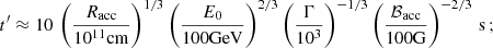Mathematical equation: $$ \begin{aligned} t^{\prime }\approx 10\,\left(\frac{R_{\rm acc}}{10^{11}\mathrm{cm}}\right)^{1/3}\left(\frac{E_0}{\mathrm{100GeV}}\right)^{2/3}\left(\frac{\Gamma }{10^3}\right)^{-1/3}\left(\frac{\mathcal{B}_{\rm acc}}{\mathrm{100G}}\right)^{-2/3}\,\mathrm{s} \,; \end{aligned} $$