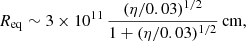 Mathematical equation: $$ \begin{aligned} R_{\rm eq}\sim 3\times 10^{11}\,\frac{(\eta /0.03)^{1/2}}{1+(\eta /0.03)^{1/2}}\,\mathrm{cm}, \end{aligned} $$