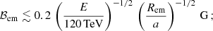 Mathematical equation: $$ \begin{aligned} \mathcal{B}_{\mathrm{em} }\lesssim 0.2\,\left(\frac{E}{120\,\mathrm {TeV}}\right)^{-1/2}\,\left(\frac{R_{\mathrm{em} }}{a}\right)^{-1/2}\,\mathrm{G}\,; \end{aligned} $$