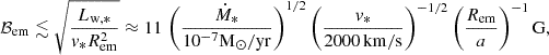 Mathematical equation: $$ \begin{aligned} \mathcal{B}_{\mathrm{em} }\lesssim \sqrt{\frac{L_{\rm w,*}}{v_{\rm *}R_{\rm em}^2}}\approx 11\,\left(\frac{\dot{M}_{\mathrm{*} }}{10^{-7}{\mathrm{M} }_\odot {/\mathrm{yr} }}\right)^{1/2}\left(\frac{v_{\mathrm{*} }}{2000\,{\mathrm{km/s} }}\right)^{-1/2}\left(\frac{R_{\mathrm{em} }}{a}\right)^{-1}{\mathrm{G} }, \end{aligned} $$