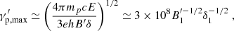 Mathematical equation: $$ \begin{aligned} \gamma ^{\prime }_{\rm p, max}\simeq \left( \frac{4\pi m_p c E}{3ehB^{\prime }\delta } \right)^{1/2}\simeq 3\times 10^8 B^{\prime -1/2}_1 \delta _1^{-1/2}\;, \end{aligned} $$