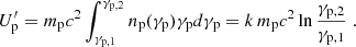 Mathematical equation: $$ \begin{aligned} U^{\prime }_{\rm p} = m_{\rm p} c^2 \int _{\gamma _{\rm p,1}}^{\gamma _{\rm p,2}} n_{\rm p}(\gamma _{\rm p})\gamma _{\rm p} d\gamma _{\rm p} = k\, m_{\rm p} c^2 \ln \frac{\gamma _{\rm p,2}}{\gamma _{\rm p,1}}\;. \end{aligned} $$