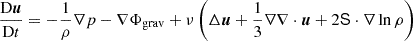 Mathematical equation: $$ \begin{aligned} \frac{\mathrm{D} \boldsymbol{u}}{\mathrm{D} t}&=-\frac{1}{\rho }\nabla p-\nabla \Phi _{\mathrm{grav} }+\nu \left(\Delta \boldsymbol{u}+\frac{1}{3}\nabla \nabla \cdot \boldsymbol{u}+2\mathsf{S }\cdot \nabla \ln \rho \right)\end{aligned} $$