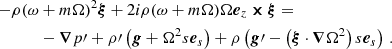 Mathematical equation: $$ \begin{aligned} - \rho (\omega&+ m\Omega )^2 \boldsymbol{\xi } + 2i\rho (\omega + m\Omega )\Omega \boldsymbol{e}_z \boldsymbol{\times } \boldsymbol{\xi } =\nonumber \\&-\boldsymbol{\nabla } p\prime + \rho \prime \left(\boldsymbol{g} + \Omega ^2 s \boldsymbol{e}_s\right) + \rho \left(\boldsymbol{g}\prime - \left(\boldsymbol{\xi } \cdot \boldsymbol{\nabla } \Omega ^2\right) s \boldsymbol{e}_s\right)\,. \end{aligned} $$