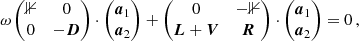 Mathematical equation: $$ \begin{aligned} \omega \begin{pmatrix} \mathbb{1}&0 \\ 0&-\boldsymbol{D} \end{pmatrix} \cdot \begin{pmatrix} \boldsymbol{a}_1 \\ \boldsymbol{a}_2 \end{pmatrix} + \begin{pmatrix} 0&-\mathbb{1} \\ \boldsymbol{L} + \boldsymbol{V}&\boldsymbol{R} \end{pmatrix} \cdot \begin{pmatrix} \boldsymbol{a}_1 \\ \boldsymbol{a}_2 \end{pmatrix} = 0\,, \end{aligned} $$