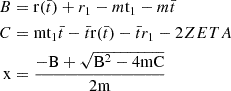 Mathematical equation: $$ \begin{aligned} B&= \mathrm{{r}}(\bar{t}) + r_1 - m\mathrm{{t}}_1 - m\bar{t} \nonumber \\ C&= \mathrm{m}\mathrm{{t}}_1\bar{t} -\bar{t}\mathrm{{r}}(\bar{t}) -\bar{t}r_1 -2 ZETA \nonumber \\ \mathrm{x}&= \frac{-\mathrm{B} + \sqrt{\mathrm{B}^2 - 4 \mathrm {m C}}}{2\mathrm{m}} \end{aligned} $$