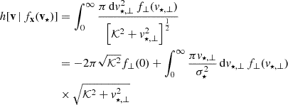 Mathematical equation: $$ \begin{aligned} h[\mathbf v \,|\, f_\mathbf{x }(\mathbf v _{\star })]&= \int _0^\infty \frac{\pi \, \mathrm{d} v_{\star ,\bot }^2\, f_\bot (v_{\star ,\bot } ) }{\left[ \mathcal{K}^2 + v_{\star ,\bot }^2 \right]^\frac{1}{2} }\nonumber \\&= - 2\pi \sqrt{\mathcal{K}^2} f_\bot (0) + \int _0^\infty \frac{\pi v_{\star ,\bot }}{\sigma _\star ^2}\, \mathrm{d} v_{\star ,\bot } \, f_{\bot }(v_{\star ,\bot }) \nonumber \\&\times \sqrt{\mathcal{K}^2 + v_{\star ,\bot }^2 } \end{aligned} $$