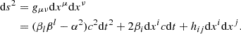 Mathematical equation: $$ \begin{aligned} \mathrm{d} s^2&= g_{\mu \nu } \mathrm{d} x^\mu \mathrm{d} x^\nu \nonumber \\&= (\beta _l \beta ^l - \alpha ^2) c^2 \mathrm{d} t^2 + 2 \beta _i \mathrm{d} x^i c \mathrm{d} t + h_{ij} \mathrm{d} x^i \mathrm{d} x^j. \end{aligned} $$