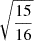 Mathematical equation: $ \sqrt{\frac{15}{16}} $