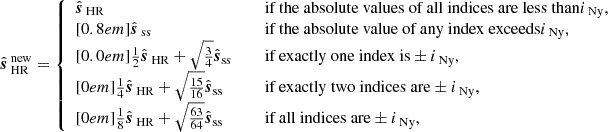 Mathematical equation: $$ \begin{aligned} \hat{\boldsymbol{s}}_{\text{ HR}}^{\text{ new}} = {\left\{ \begin{array}{ll} \hat{\boldsymbol{s}}_{\text{ HR}}&\quad {\text{ if} \text{ the} \text{ absolute} \text{ values} \text{ of} \text{ all} \text{ indices} \text{ are} \text{ less} \text{ than}} i_{\text{ Ny}},\\ [0.8em] \hat{\boldsymbol{s}}_{\text{ ss}}&\quad {\text{ if} \text{ the} \text{ absolute} \text{ value} \text{ of} \text{ any} \text{ index} \text{ exceeds}} i_{\text{ Ny}},\\ [0.0em] \frac{1}{2}\hat{\boldsymbol{s}}_{\text{ HR}} + \sqrt{\frac{3}{4}}\hat{\boldsymbol{s}}_\text{ss}&\quad {\text{ if} \text{ exactly} \text{ one} \text{ index} \text{ is}} \pm i_{\text{ Ny}},\\ [0em] \frac{1}{4}\hat{\boldsymbol{s}}_{\text{ HR}} + \sqrt{\frac{15}{16}}\hat{\boldsymbol{s}}_\text{ss}&\quad {\text{ if} \text{ exactly} \text{ two} \text{ indices} \text{ are}} \pm i_{\text{ Ny}}, \\ [0em] \frac{1}{8}\hat{\boldsymbol{s}}_{\text{ HR}} + \sqrt{\frac{63}{64}}\hat{\boldsymbol{s}}_\text{ss}&\quad {\text{ if} \text{ all} \text{ indices} \text{ are}} \pm i_{\text{ Ny}}, \end{array}\right.} \end{aligned} $$