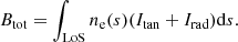 Mathematical equation: $$ \begin{aligned} B_{\rm tot} = \int _{\rm LoS} n_{\rm e}(s) (I_{\rm tan}+I_{\rm rad}) \mathrm{d}s. \end{aligned} $$