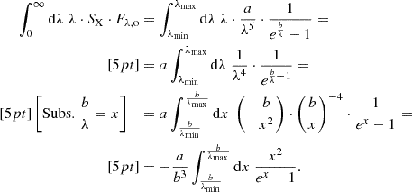 Mathematical equation: $$ \begin{aligned} \int _{0}^{\infty } \mathrm{d} \lambda \; \lambda \cdot S_{\mathrm{X} } \cdot F_{\lambda , \mathrm{o} }&= \int _{\lambda _{\mathrm{min} }}^{\lambda _{\mathrm{max} }} \mathrm{d} \lambda \; \lambda \cdot \frac{a}{\lambda ^{5}} \cdot \frac{1}{e^{\frac{b}{\lambda }} -1} = \\[5pt]&= a \int _{\lambda _{\mathrm{min} }}^{\lambda _{\mathrm{max} }} \mathrm{d} \lambda \; \frac{1}{\lambda ^{4}} \cdot \frac{1}{e^{\frac{b}{\lambda } -1}} = \\[5pt] \left[ \mathrm{Subs.} \; \frac{b}{\lambda } = x \right] \;\;\;&= a \int _{\frac{b}{\lambda _{\mathrm{min} }}}^{\frac{b}{\lambda _{\mathrm{max} }}} \mathrm{d} x \; \left( -\frac{b}{x^{2}} \right) \cdot \left( \frac{b}{x} \right)^{-4} \cdot \frac{1}{e^{x} -1} = \\[5pt]&= -\frac{a}{b^{3}} \int _{\frac{b}{\lambda _{\mathrm{min} }}}^{\frac{b}{\lambda _{\mathrm{max} }}} \mathrm{d} x \; \frac{x^{2}}{e^{x} -1}. \end{aligned} $$