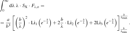 Mathematical equation: $$ \begin{aligned}&\int _{0}^{\infty } \mathrm{d} \lambda \; \lambda \cdot S_{\mathrm{X} } \cdot F_{\lambda , \mathrm{o} } = \\ &= \frac{a}{b^{3}} \left[ \left( \frac{b}{\lambda } \right)^{2} \cdot \mathrm{Li} _{1} \left( e^{-\frac{b}{\lambda }} \right) + 2 \frac{b}{\lambda } \cdot \mathrm{Li} _{2} \left( e^{-\frac{b}{\lambda }} \right) + 2 \mathrm{Li} _{3} \left( e^{-\frac{b}{\lambda }} \right) \right]^{\frac{b}{\lambda _{\mathrm{max} }}}_{\frac{b}{\lambda _{\mathrm{min} }}}. \end{aligned} $$
