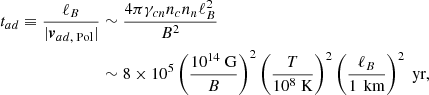 Mathematical equation: $$ \begin{aligned} \begin{split} t_{ad} \equiv \frac{\ell _B}{|\boldsymbol{v}_{ad\text{,} \text{ Pol}}|}&\sim \frac{4\pi \gamma _{cn}n_c n_n \ell _B^2}{B^2} \\&\sim 8\times 10^{ 5}\left(\frac{10^{14}\text{ G}}{B}\right)^2\left(\frac{T}{10^8\text{ K}}\right)^2\left(\frac{\ell _{B}}{1\,\text{ km}}\right)^2 \text{ yr}, \end{split} \end{aligned} $$