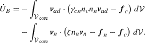 Mathematical equation: $$ \begin{aligned} \begin{split} \dot{U}_B =&-\int _{\mathcal{V} _\text{ core}}\boldsymbol{v}_{ad}\cdot \left(\gamma _{cn}n_c n_n\boldsymbol{v}_{ad} -\boldsymbol{f}_{c}\right)\,d\mathcal{V} \\&-\int _{\mathcal{V} _\text{ core}}\boldsymbol{v}_n\cdot \left(\zeta n_n\boldsymbol{v}_n-\boldsymbol{f}_{n}-\boldsymbol{f}_{c}\right)\,d\mathcal{V} . \end{split} \end{aligned} $$