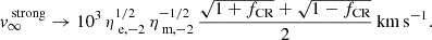 Mathematical equation: $$ \begin{aligned} v_{\infty }^{\text{ strong}} \rightarrow 10^{3} \, \eta _{{\text{ e}, -2}}^{1/2} \, \eta _{{\text{ m}, -2}}^{-1/2}\, \frac{\sqrt{1+f_{\text{CR}}} + \sqrt{1 - f_{\text{CR}}}}{2}\,\mathrm {km\,s}^{-1}. \end{aligned} $$