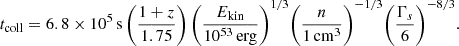 Mathematical equation: $$ \begin{aligned} t_{\rm coll} = 6.8\times 10^5\, \mathrm{s}\, \Bigg (\frac{1+z}{1.75}\Bigg )\, \Bigg (\frac{E_{\rm kin}}{10^{53}\,\mathrm{erg}}\Bigg )^{1/3} \Bigg (\frac{n}{1\,\mathrm{cm}^{3}}\Bigg )^{-1/3} \Bigg (\frac{\Gamma _s}{6}\Bigg )^{-8/3}. \end{aligned} $$