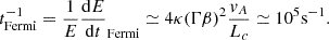 Mathematical equation: $$ \begin{aligned} t_{\rm Fermi}^{-1} = \frac{1}{E}\frac{\mathrm{d} E}{\mathrm{d} t}_{\rm Fermi}\simeq 4\kappa (\Gamma \beta )^2 \frac{v_A}{L_c} \simeq 10^{5} \mathrm{s}^{-1}. \end{aligned} $$